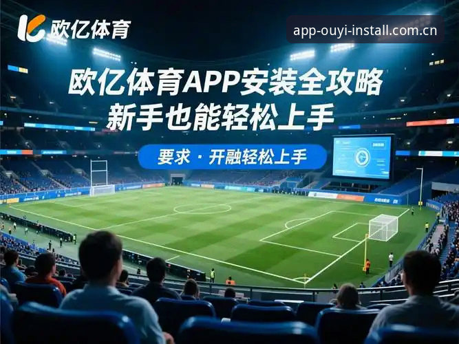 欧亿体育直播app vs 网页版：移动端观赛体验的深度对比分析